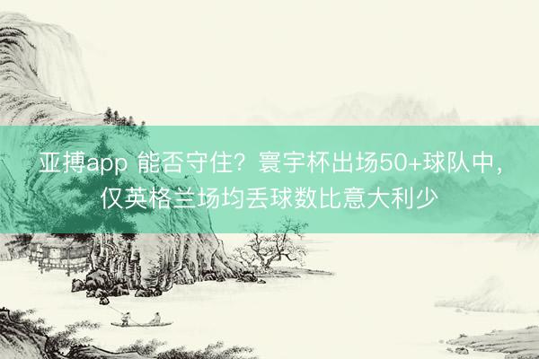 亚搏app 能否守住？寰宇杯出场50+球队中，仅英格兰场均丢球数比意大利少