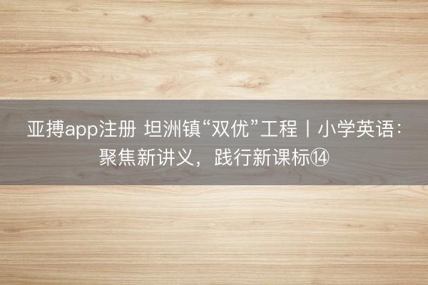 亚搏app注册 坦洲镇“双优”工程丨小学英语：聚焦新讲义，践行新课标⑭