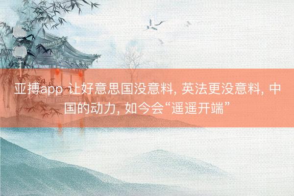 亚搏app 让好意思国没意料, 英法更没意料, 中国的动力, 如今会“遥遥开端”