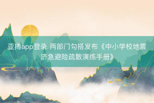 亚搏app登录 两部门勾搭发布《中小学校地震济急避险疏散演练手册》