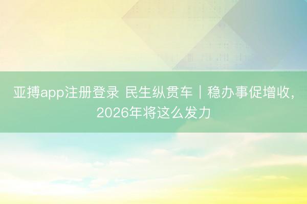 亚搏app注册登录 民生纵贯车｜稳办事促增收，2026年将这么发力