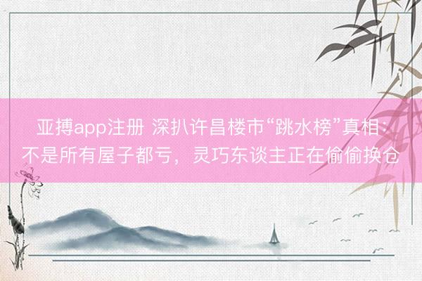 亚搏app注册 深扒许昌楼市“跳水榜”真相：不是所有屋子都亏，灵巧东谈主正在偷偷换仓
