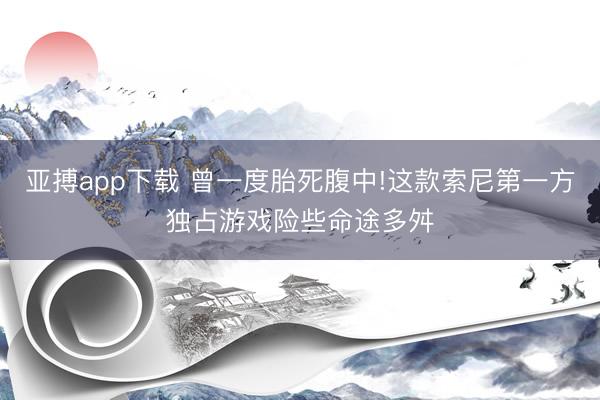 亚搏app下载 曾一度胎死腹中!这款索尼第一方独占游戏险些命途多舛
