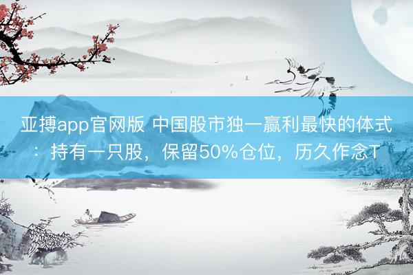亚搏app官网版 中国股市独一赢利最快的体式：持有一只股，保留50%仓位，历久作念T