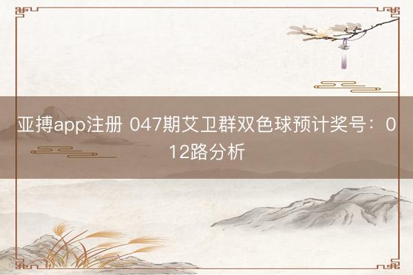 亚搏app注册 047期艾卫群双色球预计奖号：012路分析