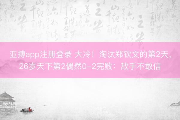 亚搏app注册登录 大冷！淘汰郑钦文的第2天，26岁天下第2偶然0-2完败：敌手不敢信