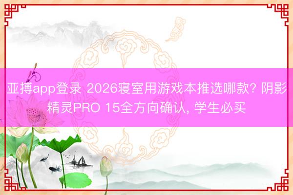 亚搏app登录 2026寝室用游戏本推选哪款? 阴影精灵PRO 15全方向确认, 学生必买