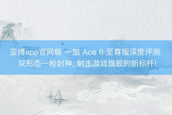亚搏app官网版 一加 Ace 6 至尊版深度评测: 双形态一枪封神, 射击游戏旗舰的新标杆!