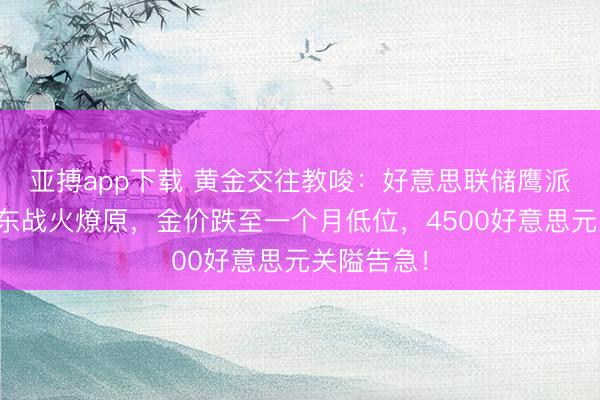 亚搏app下载 黄金交往教唆：好意思联储鹰派突袭、中东战火燎原，金价跌至一个月低位，4500好意思元关隘告急！