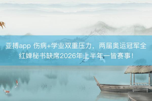 亚搏app 伤病+学业双重压力，两届奥运冠军全红婵秘书缺席2026年上半年一皆赛事！