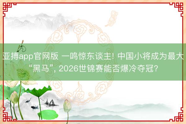 亚搏app官网版 一鸣惊东谈主! 中国小将成为最大“黑马”, 2026世锦赛能否爆冷夺冠?