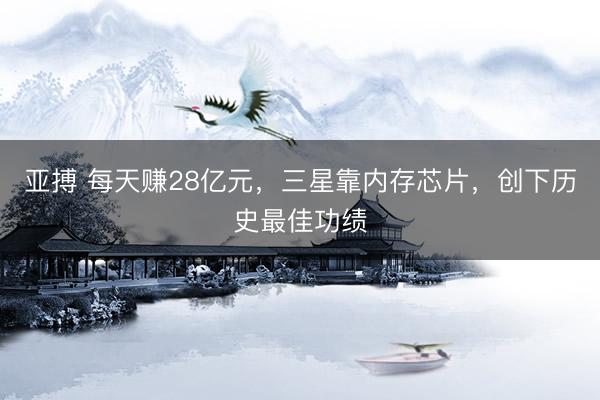 亚搏 每天赚28亿元，三星靠内存芯片，创下历史最佳功绩
