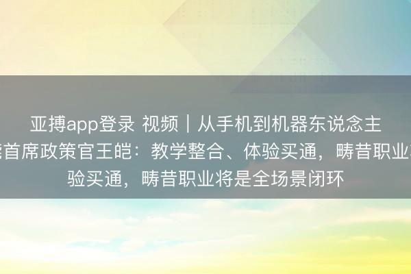 亚搏app登录 视频｜从手机到机器东说念主，荣耀具身智能首席政策官王皑：教学整合、体验买通，畴昔职业将是全场景闭环
